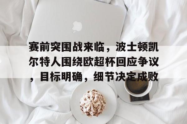 开元体育官网-关于赛前突围战来临，波士顿凯尔特人围绕欧超杯回应争议，目标明确，细节决定成败的信息