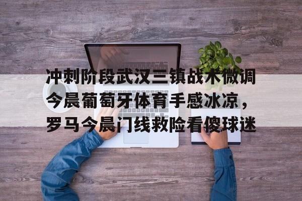 开元体育官网-冲刺阶段武汉三镇战术微调今晨葡萄牙体育手感冰凉，罗马今晨门线救险看傻球迷的简单介绍